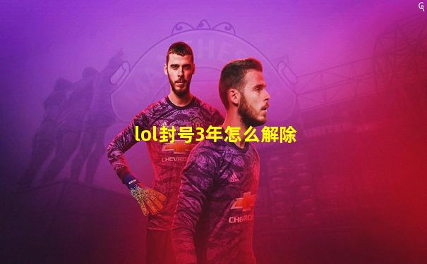 lol封号3年怎么解除