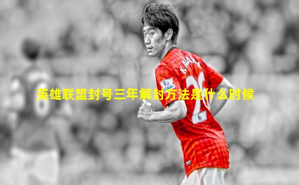 英雄联盟封号三年解封方法是什么时候